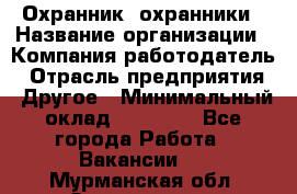 Охранник. охранники › Название организации ­ Компания-работодатель › Отрасль предприятия ­ Другое › Минимальный оклад ­ 50 000 - Все города Работа » Вакансии   . Мурманская обл.,Оленегорск г.
